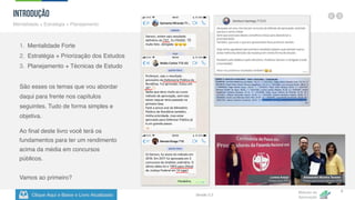 Clique Aqui e Baixe o Livro Atualizado
Método de
Aprovação
Versão 5.5
6
Introdução
Mentalidade + Estratégia + Planejamento
1. Mentalidade Forte
2. Estratégia + Priorização dos Estudos
3. Planejamento + Técnicas de Estudo
São esses os temas que vou abordar
daqui para frente nos capítulos
seguintes. Tudo de forma simples e
objetiva.
Ao final deste livro você terá os
fundamentos para ter um rendimento
acima da média em concursos
públicos.
Vamos ao primeiro? Alessandro Moreira Tavares -
Posse para Administrador IFMT
Lorena Araújo
- Posse para PFN
 