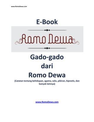 www.RomoDewa.com
E-Book
Gado-gado
dari
Romo Dewa
(Catatan tentang kehidupan, agama, seks, pikiran, hipnotis, dan
banyak lainnya)
www.RomoDewa.com
 