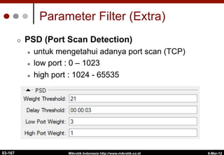 6-Mar-12
Mikrotik Indonesia http://www.mikrotik.co.id
Parameter Filter (Extra)
¢  PSD (Port Scan Detection)
l  untuk mengetahui adanya port scan (TCP)
l  low port : 0 – 1023
l  high port : 1024 - 65535
03-167
 