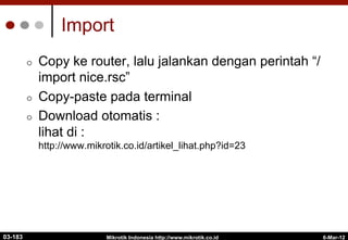 6-Mar-12
Mikrotik Indonesia http://www.mikrotik.co.id
Import
¢  Copy ke router, lalu jalankan dengan perintah “/
import nice.rsc”
¢  Copy-paste pada terminal
¢  Download otomatis :
lihat di :
http://www.mikrotik.co.id/artikel_lihat.php?id=23
03-183
 