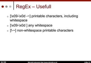 RegEx – Usefull
¢  [x09-x0d -~] printable characters, including
whitespace
¢  [x09-x0d ] any whitespace
¢  [!-~] non-whitespace printable characters
6-Mar-12
Mikrotik Indonesia http://www.mikrotik.co.id
04-199
 