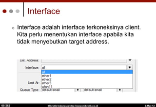 6-Mar-12
Mikrotik Indonesia http://www.mikrotik.co.id
Interface
¢  Interface adalah interface terkoneksinya client.
Kita perlu menentukan interface apabila kita
tidak menyebutkan target address.
05-263
 