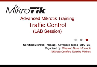 Advanced Mikrotik Training
Traffic Control
(LAB Session)
Certified Mikrotik Training - Advanced Class (MTCTCE)
Organized by: Citraweb Nusa Infomedia
(Mikrotik Certified Training Partner)
 