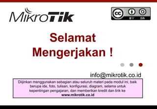 Selamat
Mengerjakan !
info@mikrotik.co.id
Diijinkan menggunakan sebagian atau seluruh materi pada modul ini, baik
berupa ide, foto, tulisan, konfigurasi, diagram, selama untuk
kepentingan pengajaran, dan memberikan kredit dan link ke
www.mikrotik.co.id
 