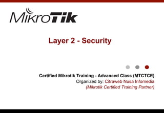 Layer 2 - Security
Certified Mikrotik Training - Advanced Class (MTCTCE)
Organized by: Citraweb Nusa Infomedia
(Mikrotik Certified Training Partner)
 