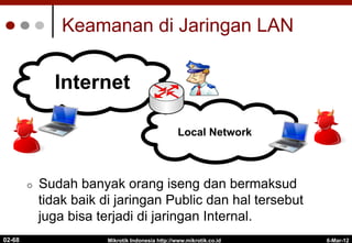 Internet
Keamanan di Jaringan LAN
¢  Sudah banyak orang iseng dan bermaksud
tidak baik di jaringan Public dan hal tersebut
juga bisa terjadi di jaringan Internal.
6-Mar-12
Mikrotik Indonesia http://www.mikrotik.co.id
02-68
Internet
Local Network
 