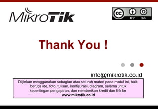Thank You !
info@mikrotik.co.id
Diijinkan menggunakan sebagian atau seluruh materi pada modul ini, baik
berupa ide, foto, tulisan, konfigurasi, diagram, selama untuk
kepentingan pengajaran, dan memberikan kredit dan link ke
www.mikrotik.co.id
 