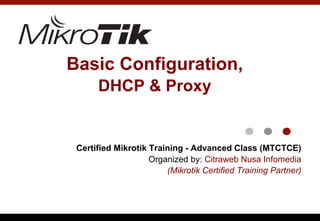 Basic Configuration,
DHCP & Proxy
Certified Mikrotik Training - Advanced Class (MTCTCE)
Organized by: Citraweb Nusa Infomedia
(Mikrotik Certified Training Partner)
 