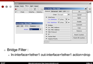 ¢  Bridge Filter :
l  In-interface=!ether1 out-interface=!ether1 action=drop
6-Mar-12
Mikrotik Indonesia http://www.mikrotik.co.id
02-97
 