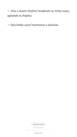 — Viva o ilustre Porfirio! bradaram as trinta vozes,
agitando os chapéus.
— Dois lindos casos! murmurou o alienista.
voltar para o índice
O Alienista
M A C H A D O D E A S S I S
 