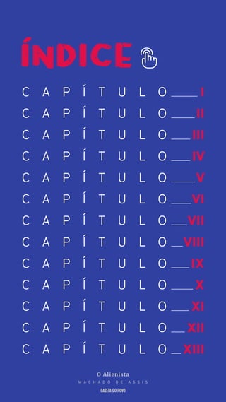 C A P Í T U L O
C A P Í T U L O
C A P Í T U L O
C A P Í T U L O
C A P Í T U L O
C A P Í T U L O
C A P Í T U L O
C A P Í T U L O
C A P Í T U L O
C A P Í T U L O
C A P Í T U L O
C A P Í T U L O
C A P Í T U L O
I
II
III
IV
V
VI
VII
VIII
IX
X
XI
XII
XIII
O Alienista
M A C H A D O D E A S S I S
 