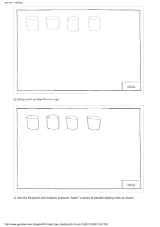 part two - shading
b) Using short strokes firm in cups.
c) Use the 4B pencil and medium pressure 'hatch' a series of parallel sloping lines as shown.
http://www.geocities.com/~jlhagan/K9-14/part_two_shading.htm (2 von 5) [08.12.2002 12:41:59]
 