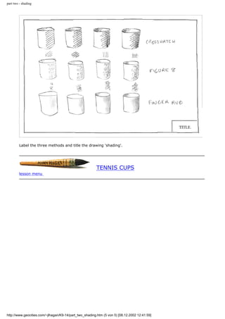 part two - shading
Label the three methods and title the drawing 'shading'.
TENNIS CUPS
lesson menu
http://www.geocities.com/~jlhagan/K9-14/part_two_shading.htm (5 von 5) [08.12.2002 12:41:59]
 