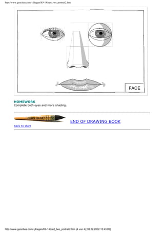 http://www.geocities.com/~jlhagan/K9-14/part_two_portrait2.htm
HOMEWORK
Complete both eyes and more shading.
END OF DRAWING BOOK
back to start
http://www.geocities.com/~jlhagan/K9-14/part_two_portrait2.htm (4 von 4) [08.12.2002 12:43:09]
 