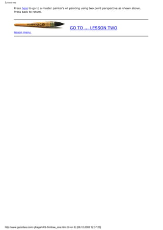 Lesson one
Press here to go to a master painter's oil painting using two point perspective as shown above.
Press back to return.
GO TO ... LESSON TWO
lesson menu
http://www.geocities.com/~jlhagan/K9-14/draw_one.htm (8 von 8) [08.12.2002 12:37:23]
 