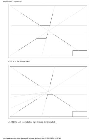perspective two - city street up
c) Firm in the lines shown.
d) Add the next two radiating light lines as demonstrated.
http://www.geocities.com/~jlhagan/K9-14/draw_two.htm (2 von 6) [08.12.2002 12:37:43]
 