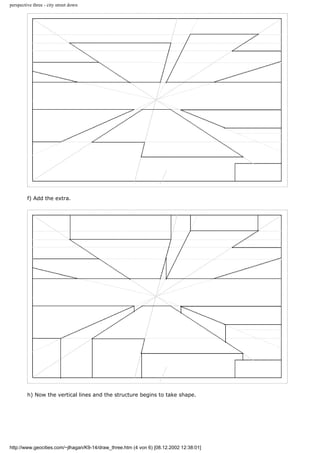 perspective three - city street down
f) Add the extra.
h) Now the vertical lines and the structure begins to take shape.
http://www.geocities.com/~jlhagan/K9-14/draw_three.htm (4 von 6) [08.12.2002 12:38:01]
 