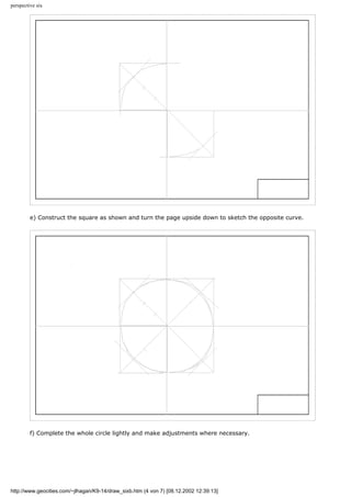 perspective six
e) Construct the square as shown and turn the page upside down to sketch the opposite curve.
f) Complete the whole circle lightly and make adjustments where necessary.
http://www.geocities.com/~jlhagan/K9-14/draw_sixb.htm (4 von 7) [08.12.2002 12:39:13]
 