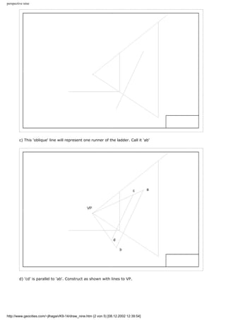 perspective nine
c) This 'oblique' line will represent one runner of the ladder. Call it 'ab'
d) 'cd' is parallel to 'ab'. Construct as shown with lines to VP.
http://www.geocities.com/~jlhagan/K9-14/draw_nine.htm (2 von 5) [08.12.2002 12:39:54]
 