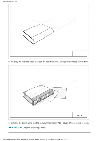perspective twelve cont.
d) Put away the ruler and begin to sketch the book freehand ... using darker lines as shown above.
e) Complete the details using shading and your imagination. Add a couple of loose sheets of paper.
HOMEWORK: Complete by adding a pencil.
http://www.geocities.com/~jlhagan/K9-14/draw_twelve_cont.htm (3 von 4) [08.12.2002 12:41:17]
 