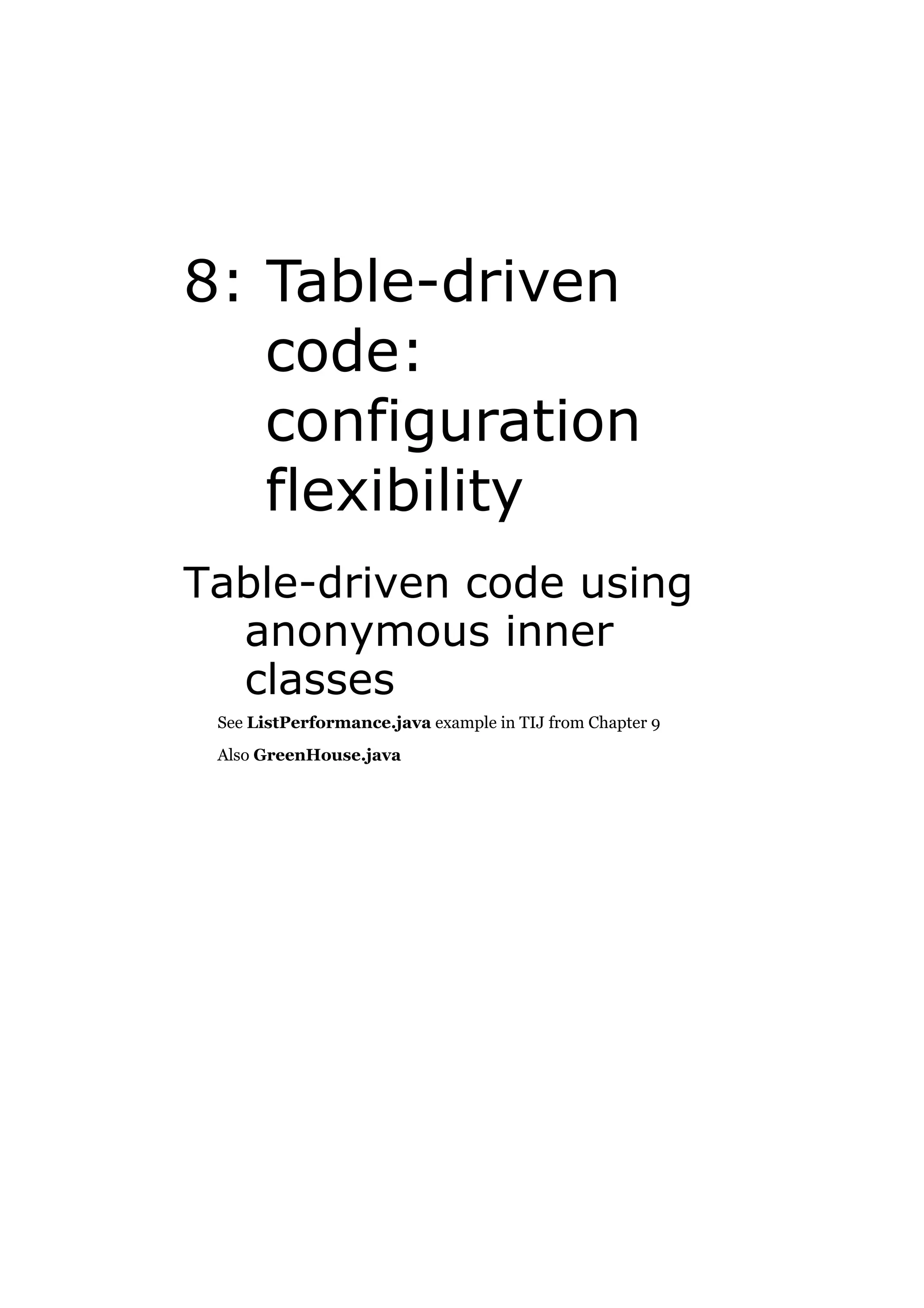8: Table-driven
code:
configuration
flexibility
Table-driven code using
anonymous inner
classes
See ListPerformance.java example in TIJ from Chapter 9
Also GreenHouse.java

 