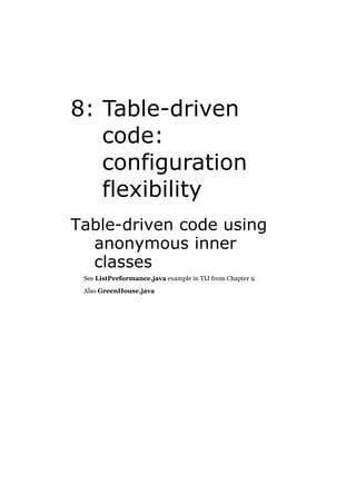 8: Table-driven
code:
configuration
flexibility
Table-driven code using
anonymous inner
classes
See ListPerformance.java example in TIJ from Chapter 9
Also GreenHouse.java

 