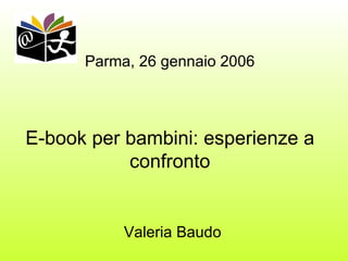 Parma, 26 gennaio 2006 E-book per bambini: esperienze a confronto   Valeria Baudo 