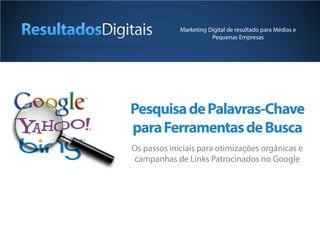 Marketing Digital de resultado para Médias e
                        Pequenas Empresas




Pesquisa de Palavras-Chave
para Ferramentas de Busca
Os passos iniciais para otimizações orgânicas e
campanhas de Links Patrocinados no Google
 