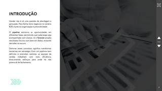 3
3
INTRODUÇÃO
Vender não é só uma questão de abordagem e
persuasão. Para fechar bons negócios no cenário
B2B, é preciso organização e previsibilidade.
O pipeline estrutura as oportunidades em
diferentes fases, permitindo que cada etapa seja
acompanhada com clareza. Já o forecast projeta
resultados futuros com base em dados, evitando
decisões no escuro.
Dominar esses conceitos significa transformar
tentativas em estratégia. Com um pipeline bem
definido e previsões realistas, as equipes de
vendas trabalham com mais eficiência,
direcionando esforços para onde há real
potencial de fechamento.
 