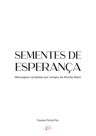 SEMENTES DE
ESPERANÇA
Mensagens recebidas por amigos do Mundo Maior
Equipe Portal Paz
 