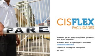 Esperamos que esse guia prático possa lhe ajudar no dia
a dia do seu condomínio.
Mande sua dúvida ou sugestão para o nosso email:
contato@cicisflex.com.br
Teremos um enorme prazer em responder.
Até breve.
 