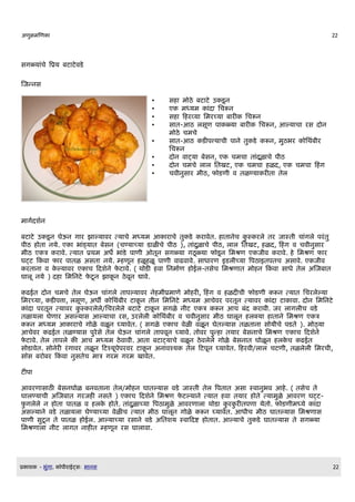 अण)मणण                                                                                      22




सगळय च वEय बट टवड

णजननस

                                       •    स म ठ बट ट उ डD न
                                       •    ए मधयम      द लचरन
                                       •    स क रवय लमरचय ब र     लचरन
                                       •    स त-आठ लसDण प ळय ब र      लचरन, आलय च रस द न
                                            म ठ चमच
                                       •    स त-आठ ड पतय च$ प न त ड रन, मठभर      लथब$र
                                            लचरन
                                       •                               D
                                            द न व टय बसन, ए चमच त दळ च प$ठ
                                       •    द न चमच ल ल लतखट, ए चमच ळद, ए चमच क ग
                                       •    चव$नस र म$ठ, फ डण$ व तळणय र त तल




म गQदशQन

बट ट उ डD न घऊन ग र झ लय वर तय च मधयम आ र च त ड र वत. त नच स रल तर ज सत$ च गल परत
प$ठ त नय. ए     भ डय त बसन (चणय चय ड ळ च प$ठ ), त दळ च प$ठ, ल ल लतखट, ळद, क ग व चव$नस र
म$ठ ए त र व. तय त Eथम अध` भ ड प ण$ ओतDन सगळय गठD ळय फ डD न लमशण ए ज$व र व. लमशण फ र
घटट क व फ र प तळ असत नय. म णDन ळD ळD प ण$ व ढव व. स ध रण इडल$चय वपठ इतपतच अस व. ए ज$व
  रत न व लय वर ए च कदशन फट व. ( थ ड व लनम ण ईल-तसच लमशण त म न क व स ध तल अणजब त
                                             Q
घ लD नय ) द लमलनट फटD न झ D न ठवDन द व.

  ढईत द न चमच तल घऊन च गल त पलय वर न म$Eम ण म र , क ग व ळद च$ फ डण$ रन तय त लचरललय
लमरचय , ड पत , लसDण, अधl    लथब$र ट D न त$न लमलनट मधयम आचवर परतDन तय वर    द ट व . द न लमलनट
  द परतDन तय वर स रलल/लचरलल बट ट ट D न सगळ न$ट ए त रन आच बद र व$. जर ल गल$च वड
तळ यल घण र असलय स आलय च रस, उरलल$          लथब$र व चव$नस र म$ठ घ लDन लकय    त न लमशण ए त
  रन मधयम आ र च ग ळ वळD न घय वत. ( सगळ ए च वळ वळD न घतलय स तळत न स य$च पडत ). म ठय
आचवर ढईत तळणय स परस तल घऊन च गल त पवDन घय व. त वर पन तय र बसन च लमशण ए च कदशन
फट व. तल त पल     आच मधयम ठव व$. आत बट टय च वळD न ठवलल ग ळ बसन त घ ळD न ल च ढईत
स ड वत. स नर रग वर तळD न कटशयDपपरवर ट D न अन वशय तल कटपDन घय वत. क रव$/ल ल चटण$, तळलल$ लमरच$,
सOस बर बर क व नसतच म त गरम गरम ख वत.

टप

आवरण स ठ, बसनघ ळ बनवत न तल/म न घ तलय स वड ज सत$ तल वपत त अस सव नभव आ . ( तसच त
घ लणय च$ अणजब त गरज नसत ) ए च कदशन लमशण फटलय न तय त व तय र त तय मळ आवरण घटट-
फगलल न त प तळ व ल         त. त दळ चय वपठ मळ आवरण ल थ ड  र र तपण यत . फ डण$मधय द
असलय न वड तळ यल घणय चय वळ च तय त म$ठ घ लDन ग ळ रन घय वत. आध$च म$ठ घ तलय स लमशण स
प ण$ सटD न त प तळ ईल. आलय चय रस न वड अलतशय सव कदष त त. आलय च त ड घ तलय स त सगळय
लमशण ल न$ट ल गत न त म णDन रस घ ल व .




E   श   - भग .   Oप$र ईटसW भ नस                                                             22
 