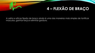 4 – FLEXÃO DE BRAÇO
A velha e eficaz flexão de braço ainda é uma das maneiras mais simples de tonificar
músculos, ganhar força e eliminar gordura.
 