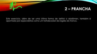 2 – PRANCHA
Este exercício, além de ser uma ótima forma de definir o abdômen, também é
apontado por especialistas como um fortalecedor da região do tronco.
 