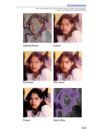 http://slametriyanto.web.id
Artikel, Tutorial Interaktif, E-book, Tips dan Trik Gratis: Photoshop, CorelDraw, Flash, Dreamweaver,
Mambo, Sistem Operasi, Games, Animasi, dan Multimedia
113
Colored Pencil Cutout
Dry Brush Film Grain
Fresco Neon Glow
 