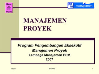 Menu


Utama




                MANAJEMEN
                PROYEK

              Program Pengembangan Eksekutif
                     Manajemen Proyek
                   Lembaga Manajemen PPM
                            2007

   7/4/2007                  BAS/PPM           1
 