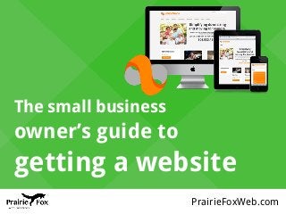 PrairieFoxWeb.com
The small business
owner’s guide to
getting a website
 