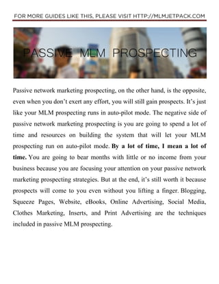 Passive network marketing prospecting, on the other hand, is the opposite,
even when you don’t exert any effort, you will ...