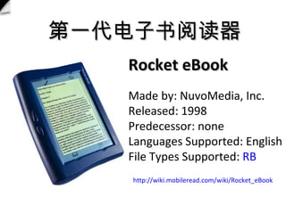 һĶ Rocket eBook  Made by: NuvoMedia, Inc. Released: 1998 Predecessor: none Languages Supported: English File Types Supported:? RB http://wiki.mobileread.com/wiki/Rocket_eBook   
