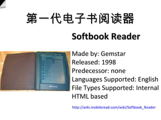 һĶ Softbook Reader Made by: Gemstar Released: 1998 Predecessor: none Languages Supported: English File Types Supported: Internal HTML based http://wiki.mobileread.com/wiki/Softbook_Reader 