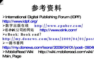 International Digital Publishing Forum (IDPF)  http://www.idpf.org/ ֳ  http://www.epuber.com/   EINK ˾վ  http://www.eink.com/ eBook: Book end?  http://my.donews.com/leonz/2009/04/01/post-090401-003147-1/ һ·  http://my.donews.com/leonz/2009/04/01/post-090401-003147-1/ MobileRead Wiki  http://wiki.mobileread.com/wiki/Main_Page ο 