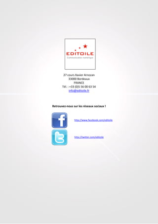 © Editoile 2012 22
27 cours Xavier Arnozan
33000 Bordeaux
FRANCE
Tél. : +33 (0)5 56 00 63 54
info@editoile.fr
Retrouvez-nous sur les réseaux sociaux !
http://www.facebook.com/editoile
http://twitter.com/editoile
 
