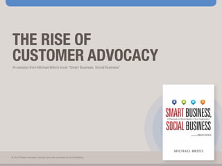 THE RISE OF
CUSTOMER ADVOCACY
An excerpt from Michael Brito’s book “Smart Business, Social Business”




© 2012 Pearson Education. Excerpt used with permission by Que Publishing.
 