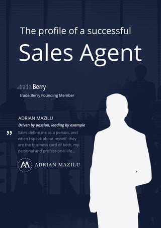 The profile of a successful
trade.Berry Founding Member
ADRIAN MAZILU
Driven by passion, leading by example
Sales define me as a person, and
when I speak about myself, they
are the business card of both, my
personal and professional life...
Sales Agent
 