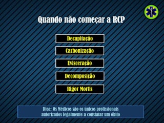 Decomposição
Evisceração
Carbonização
Decapitação
Dica: Os Médicos são os únicos profissionais
autorizados legalmente a constatar um óbito
Quando não começar a RCP
Rigor Mortis
 