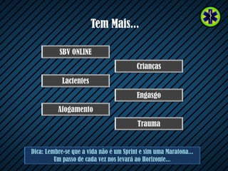 Tem Mais...
Dica: Lembre-se que a vida não é um Sprint e sim uma Maratona...
Um passo de cada vez nos levará ao Horizonte...
Engasgo
Lactentes
Crianças
SBV ONLINE
Afogamento
Trauma
 