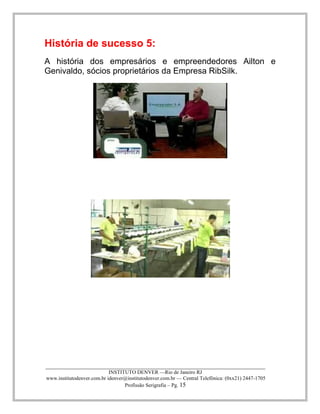____________________________________________________________________________________ 
INSTITUTO DENVER —Rio de Janeiro RJ 
www.institutodenver.com.br idenver@institutodenver.com.br — Central Telefônica: (0xx21) 2447-1705 
Profissão Serigrafia – Pg. 15 
História de sucesso 5: 
A história dos empresários e empreendedores Ailton e Genivaldo, sócios proprietários da Empresa RibSilk. 
 
