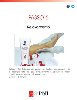 Aplicar o Gel Relaxante das pernas aos joelhos, massageando até
a absorção total do gel, principalmente a panturrilha. Fazer
o movimento sempre de baixo para cima.
Duração: 5 minutos.
PASSO 6
Relaxamento
 