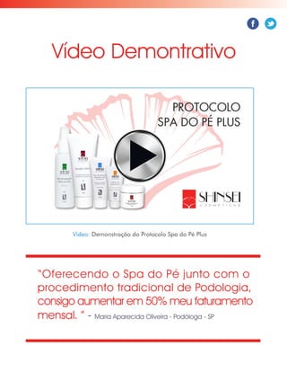 “Oferecendo o Spa do Pé junto com o
procedimento tradicional de Podologia,
consigo aumentar em 50% meu faturamento
mensal. ” - Maria Aparecida Oliveira - Podóloga - SP
Video: Demonstração do Protocolo Spa do Pé Plus
Vídeo Demontrativo
 