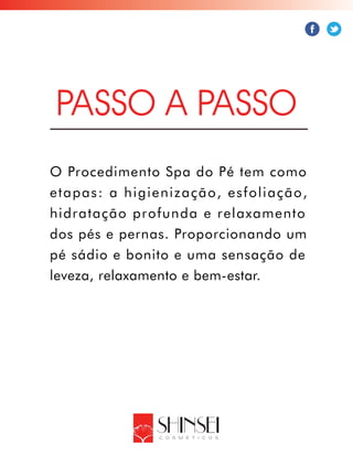 O Procedimento Spa do Pé tem como
etapas: a higienização, esfoliação,
hidratação profunda e relaxamento
dos pés e pernas. Proporcionando um
pé sádio e bonito e uma sensação de
leveza, relaxamento e bem-estar.
PASSO A PASSO
 